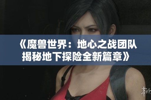 《魔兽世界：地心之战团队揭秘地下探险全新篇章》