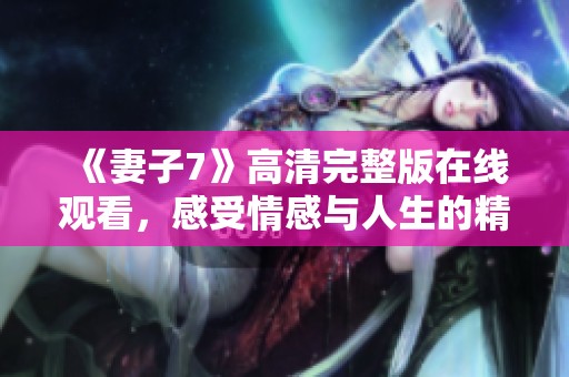《妻子7》高清完整版在线观看，感受情感与人生的精彩交汇
