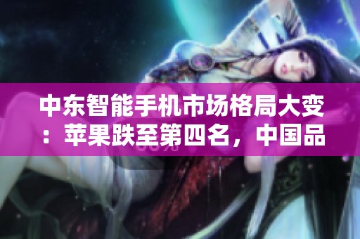中东智能手机市场格局大变：苹果跌至第四名，中国品牌强势崛起