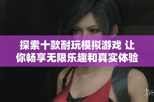 探索十款耐玩模拟游戏 让你畅享无限乐趣和真实体验