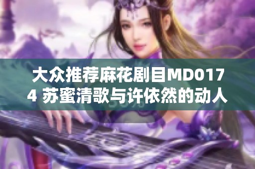 大众推荐麻花剧目MD0174 苏蜜清歌与许依然的动人故事绝不能错过