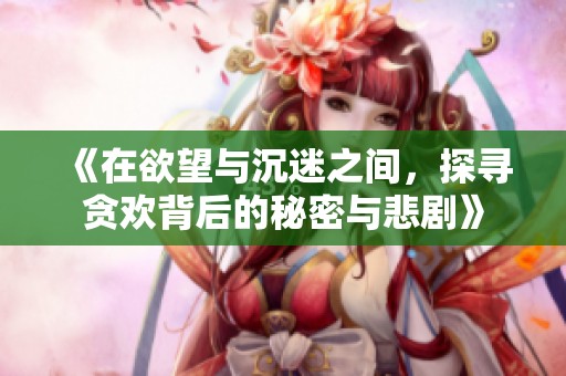 《在欲望与沉迷之间，探寻贪欢背后的秘密与悲剧》