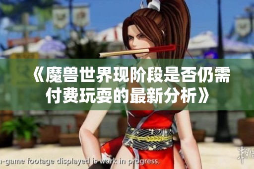 《魔兽世界现阶段是否仍需付费玩耍的最新分析》