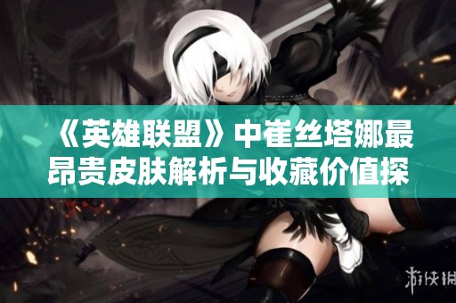 《英雄联盟》中崔丝塔娜最昂贵皮肤解析与收藏价值探讨