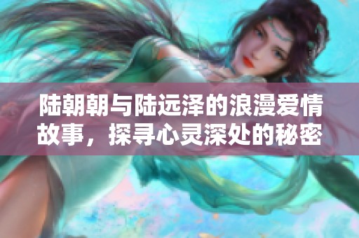 陆朝朝与陆远泽的浪漫爱情故事，探寻心灵深处的秘密与羁绊