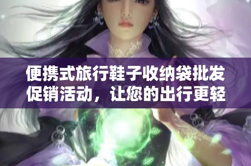 便携式旅行鞋子收纳袋批发促销活动，让您的出行更轻松便捷