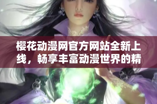 樱花动漫网官方网站全新上线，畅享丰富动漫世界的精彩内容