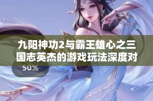 九阳神功2与霸王雄心之三国志英杰的游戏玩法深度对比分析