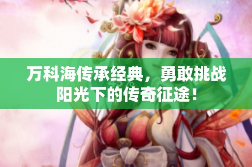 万科海传承经典，勇敢挑战阳光下的传奇征途！