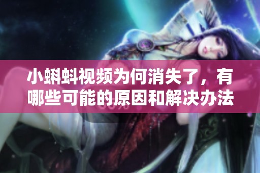 小蝌蚪视频为何消失了，有哪些可能的原因和解决办法
