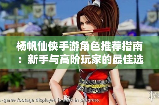 杨帆仙侠手游角色推荐指南：新手与高阶玩家的最佳选择解析