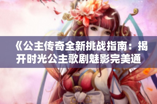 《公主传奇全新挑战指南：揭开时光公主歌剧魅影完美通关秘笈》