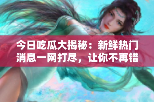 今日吃瓜大揭秘：新鲜热门消息一网打尽，让你不再错过！