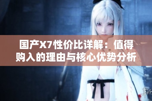 国产X7性价比详解：值得购入的理由与核心优势分析