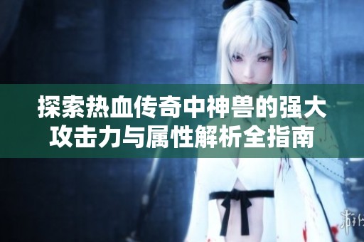 探索热血传奇中神兽的强大攻击力与属性解析全指南