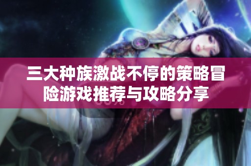 三大种族激战不停的策略冒险游戏推荐与攻略分享