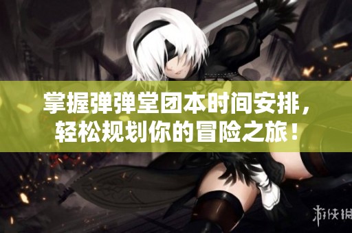 掌握弹弹堂团本时间安排，轻松规划你的冒险之旅！