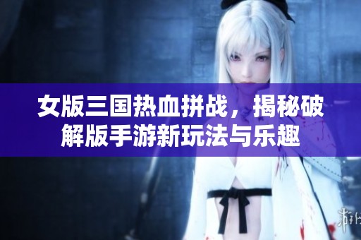 女版三国热血拼战，揭秘破解版手游新玩法与乐趣