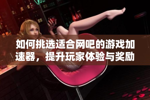 如何挑选适合网吧的游戏加速器，提升玩家体验与奖励获取