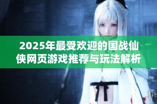 2025年最受欢迎的国战仙侠网页游戏推荐与玩法解析