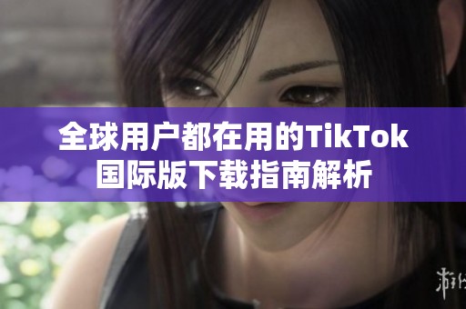全球用户都在用的TikTok国际版下载指南解析