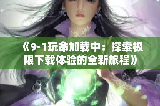 《9·1玩命加载中：探索极限下载体验的全新旅程》