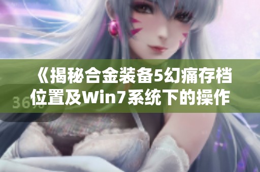 《揭秘合金装备5幻痛存档位置及Win7系统下的操作指南》