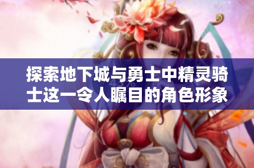 探索地下城与勇士中精灵骑士这一令人瞩目的角色形象魅力