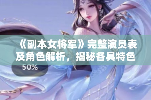 《副本女将军》完整演员表及角色解析，揭秘各具特色的人物关系