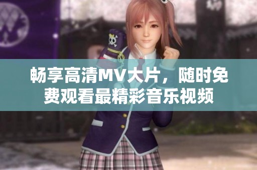 畅享高清MV大片，随时免费观看最精彩音乐视频