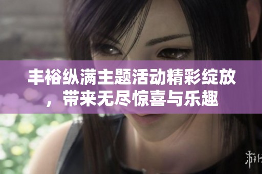 丰裕纵满主题活动精彩绽放，带来无尽惊喜与乐趣
