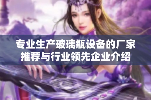 专业生产玻璃瓶设备的厂家推荐与行业领先企业介绍