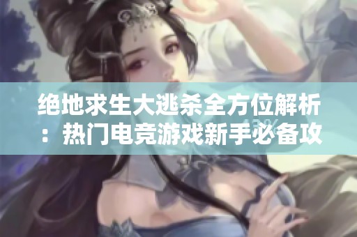 绝地求生大逃杀全方位解析：热门电竞游戏新手必备攻略与实用技巧