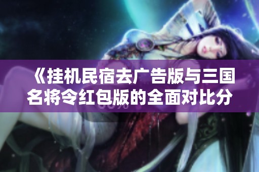 《挂机民宿去广告版与三国名将令红包版的全面对比分析》