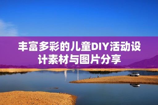 丰富多彩的儿童DIY活动设计素材与图片分享