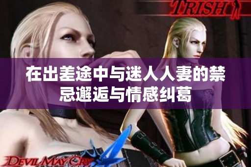 在出差途中与迷人人妻的禁忌邂逅与情感纠葛
