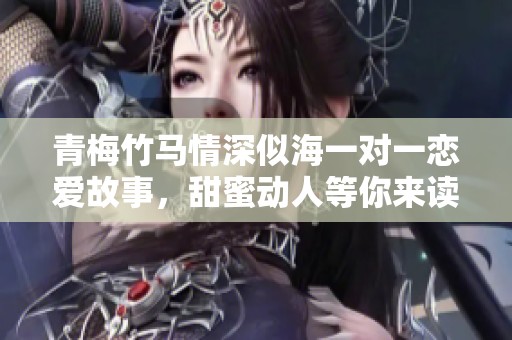 青梅竹马情深似海一对一恋爱故事，甜蜜动人等你来读