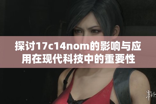 探讨17c14nom的影响与应用在现代科技中的重要性