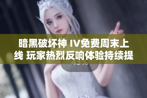 暗黑破坏神 IV免费周末上线 玩家热烈反响体验持续提升