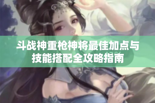 斗战神重枪神将最佳加点与技能搭配全攻略指南