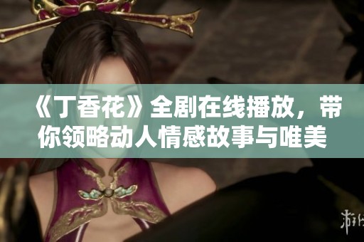 《丁香花》全剧在线播放，带你领略动人情感故事与唯美画面