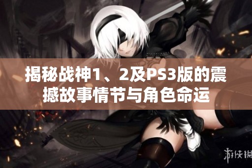 揭秘战神1、2及PS3版的震撼故事情节与角色命运