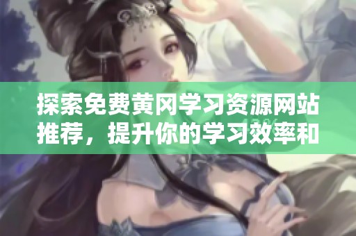 探索免费黄冈学习资源网站推荐，提升你的学习效率和质量