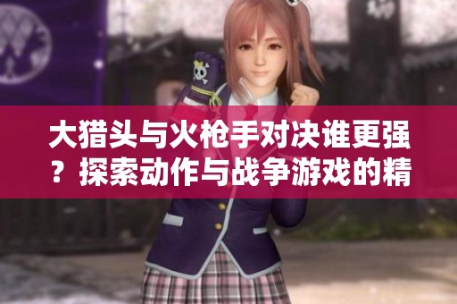 大猎头与火枪手对决谁更强？探索动作与战争游戏的精彩对抗