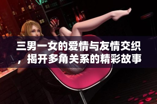 三男一女的爱情与友情交织，揭开多角关系的精彩故事