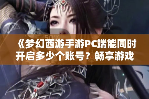 《梦幻西游手游PC端能同时开启多少个账号？畅享游戏乐趣的秘诀》