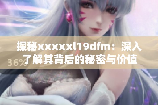 探秘xxxxxl19dfm：深入了解其背后的秘密与价值