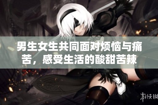 男生女生共同面对烦恼与痛苦，感受生活的酸甜苦辣