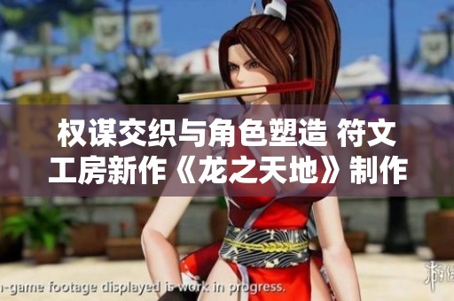 权谋交织与角色塑造 符文工房新作《龙之天地》制作人深度访谈解析