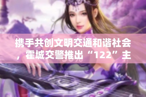 携手共创文明交通和谐社会，霍城交警推出“122”主题海报